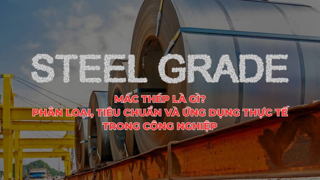 Mác thép là gì? Phân loại, tiêu chuẩn và ứng dụng thực tế trong công nghiệp
